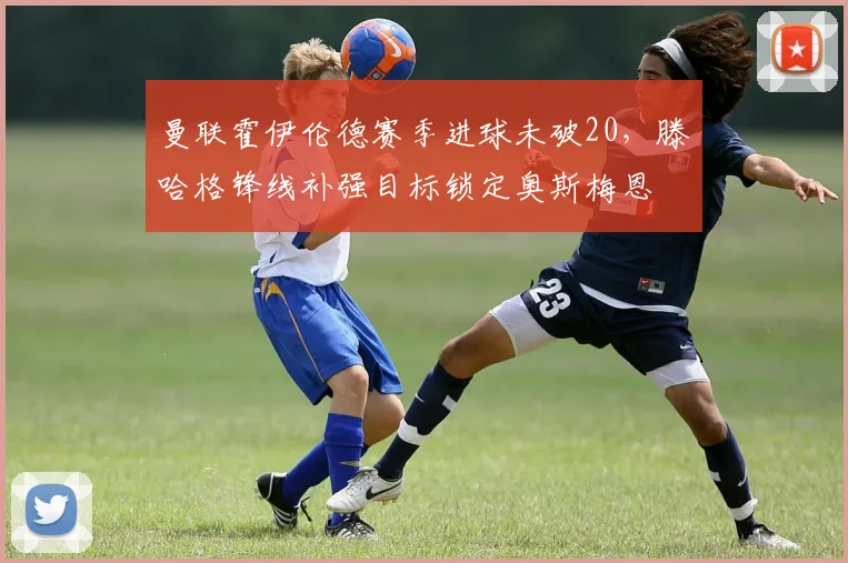 曼联霍伊伦德赛季进球未破20,滕哈格锋线补强目标锁定奥斯梅恩