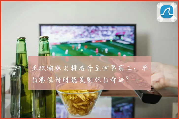 王欣瑜双打排名升至世界前三,单打赛场何时能复制双打奇迹?