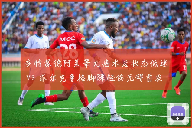 多特蒙德阿莱睾丸癌术后状态低迷 vs 菲尔克鲁格脚踝轻伤无碍首发,大黄蜂中锋位健康度决定欧冠前景
