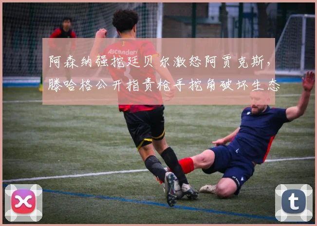 阿森纳强挖廷贝尔激怒阿贾克斯，滕哈格公开指责枪手挖角破坏生态