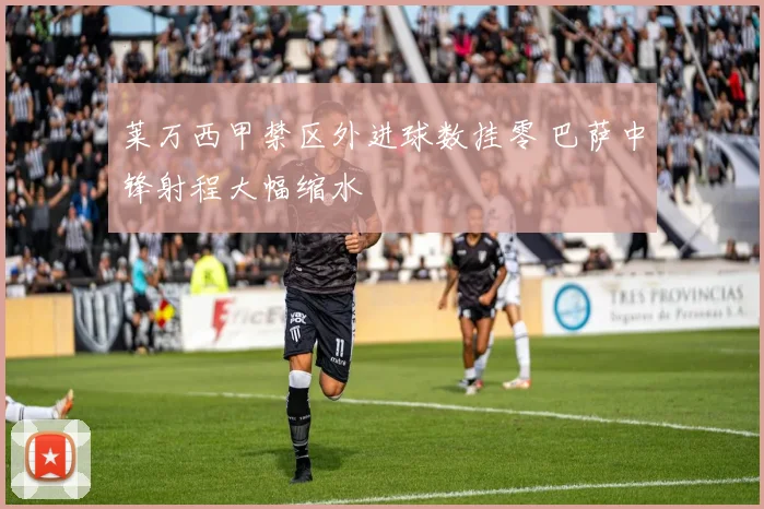 莱万西甲禁区外进球数挂零 巴萨中锋射程大幅缩水