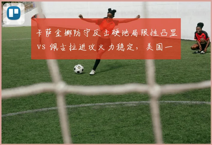 卡萨金娜防守反击硬地局限性凸显 vs 佩古拉进攻火力稳定，美国一姐之争再升温